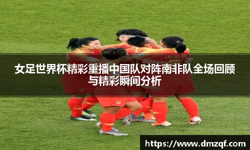女足世界杯精彩重播中国队对阵南非队全场回顾与精彩瞬间分析
